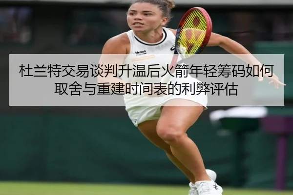 杜兰特交易谈判升温后火箭年轻筹码如何取舍与重建时间表的利弊评估