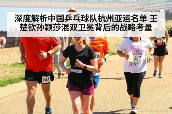 深度解析中国乒乓球队杭州亚运名单 王楚钦孙颖莎混双卫冕背后的战略考量