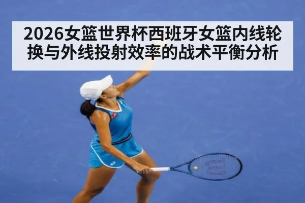 2026女篮世界杯西班牙女篮内线轮换与外线投射效率的战术平衡分析