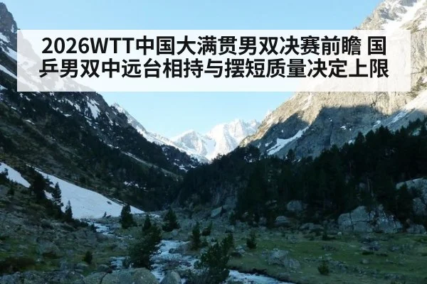 2026WTT中国大满贯男双决赛前瞻 国乒男双中远台相持与摆短质量决定上限